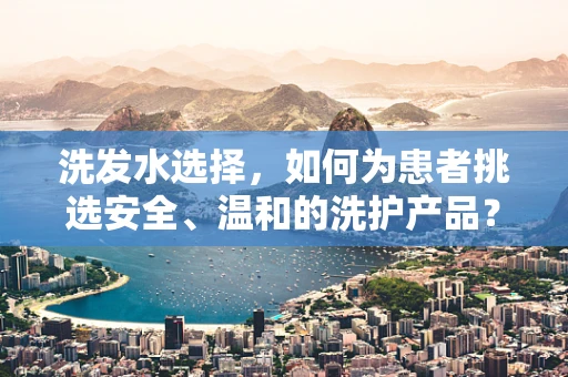 洗发水选择，如何为患者挑选安全、温和的洗护产品？