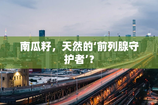 南瓜籽，天然的‘前列腺守护者’？