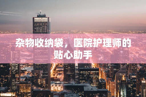 杂物收纳袋，医院护理师的贴心助手