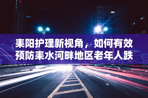 耒阳护理新视角，如何有效预防耒水河畔地区老年人跌倒事件？