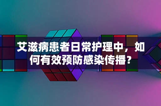 艾滋病患者日常护理中，如何有效预防感染传播？