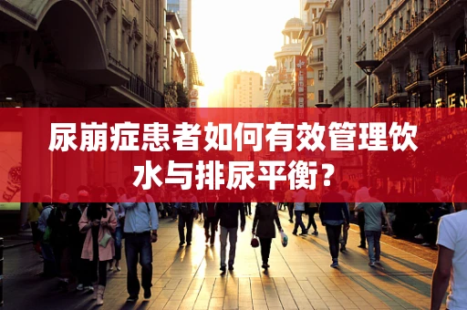 尿崩症患者如何有效管理饮水与排尿平衡？