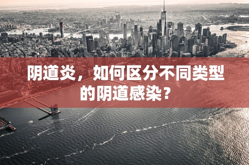 阴道炎，如何区分不同类型的阴道感染？