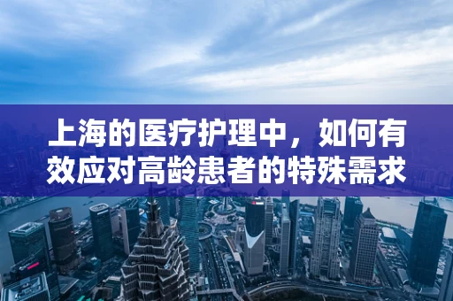上海的医疗护理中，如何有效应对高龄患者的特殊需求？
