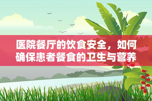 医院餐厅的饮食安全，如何确保患者餐食的卫生与营养？