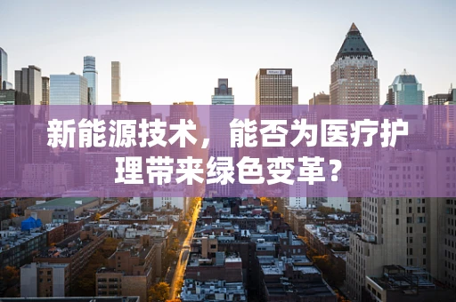新能源技术，能否为医疗护理带来绿色变革？