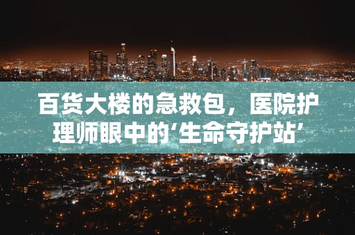 百货大楼的急救包，医院护理师眼中的‘生命守护站’