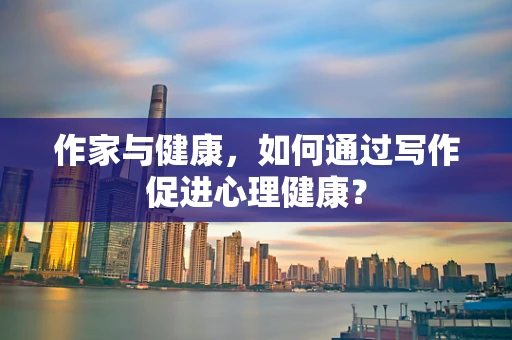 作家与健康，如何通过写作促进心理健康？
