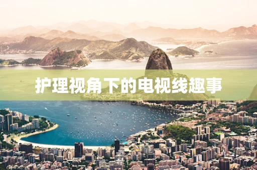 护理视角下的电视线趣事