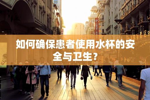 如何确保患者使用水杯的安全与卫生？