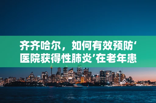 齐齐哈尔，如何有效预防‘医院获得性肺炎’在老年患者中的发生？