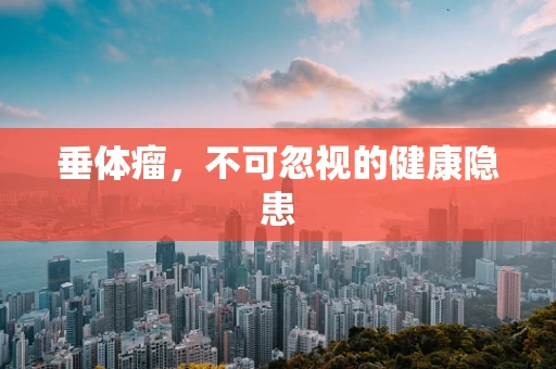 垂体瘤，不可忽视的健康隐患