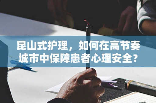 昆山式护理，如何在高节奏城市中保障患者心理安全？