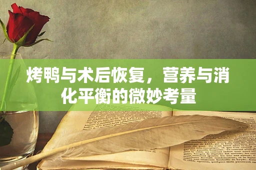 烤鸭与术后恢复，营养与消化平衡的微妙考量