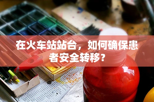 在火车站站台，如何确保患者安全转移？