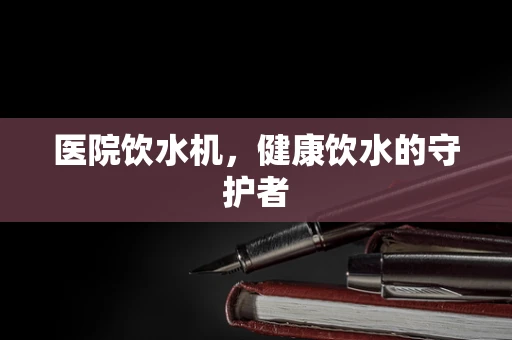 医院饮水机，健康饮水的守护者