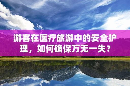 游客在医疗旅游中的安全护理，如何确保万无一失？