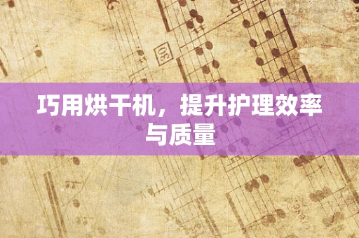 巧用烘干机，提升护理效率与质量