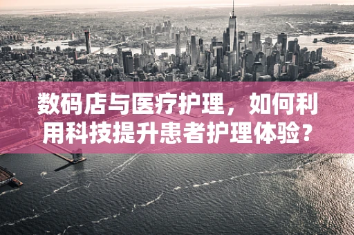 数码店与医疗护理，如何利用科技提升患者护理体验？