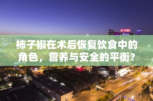 柿子椒在术后恢复饮食中的角色，营养与安全的平衡？