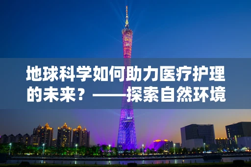 地球科学如何助力医疗护理的未来？——探索自然环境对人类健康的影响