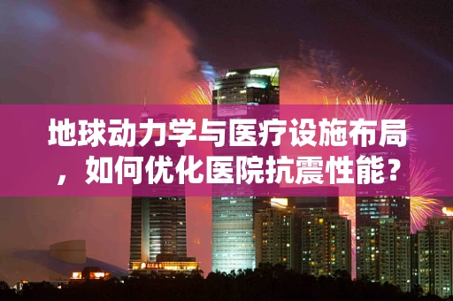 地球动力学与医疗设施布局，如何优化医院抗震性能？