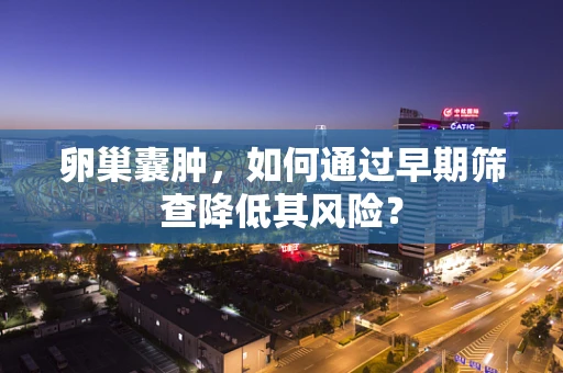卵巢囊肿，如何通过早期筛查降低其风险？