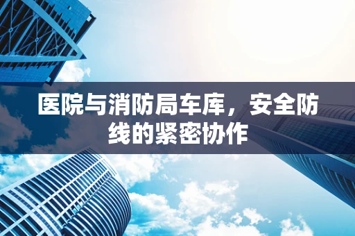 医院与消防局车库，安全防线的紧密协作