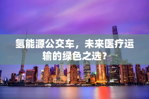 氢能源公交车，未来医疗运输的绿色之选？