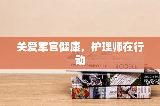 关爱军官健康，护理师在行动