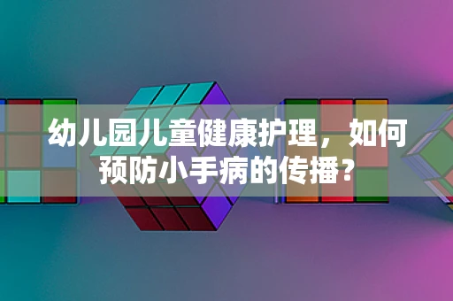 幼儿园儿童健康护理，如何预防小手病的传播？