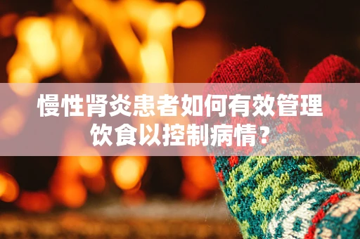 慢性肾炎患者如何有效管理饮食以控制病情？