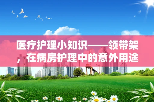 医疗护理小知识——领带架，在病房护理中的意外用途？