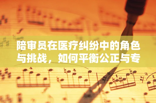 陪审员在医疗纠纷中的角色与挑战，如何平衡公正与专业？