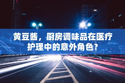 黄豆酱，厨房调味品在医疗护理中的意外角色？