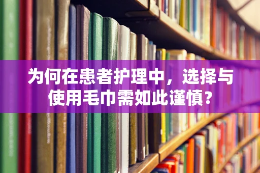 为何在患者护理中，选择与使用毛巾需如此谨慎？