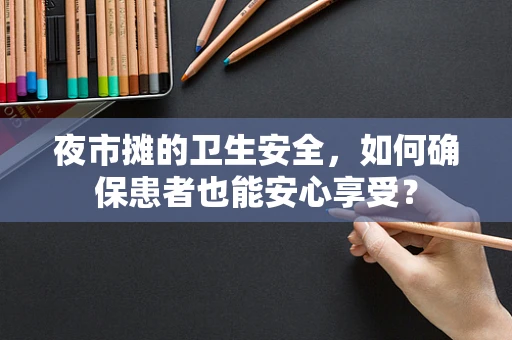 夜市摊的卫生安全，如何确保患者也能安心享受？