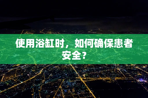 使用浴缸时，如何确保患者安全？