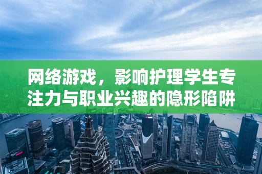 网络游戏，影响护理学生专注力与职业兴趣的隐形陷阱？