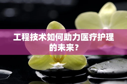 工程技术如何助力医疗护理的未来？
