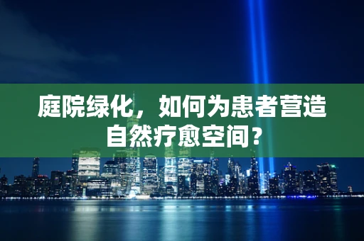 庭院绿化，如何为患者营造自然疗愈空间？