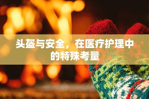 头盔与安全，在医疗护理中的特殊考量
