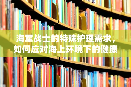 海军战士的特殊护理需求，如何应对海上环境下的健康挑战？