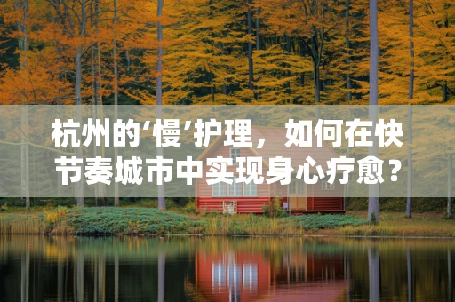 杭州的‘慢’护理，如何在快节奏城市中实现身心疗愈？