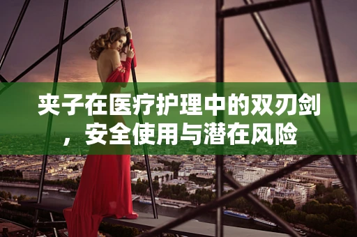 夹子在医疗护理中的双刃剑，安全使用与潜在风险