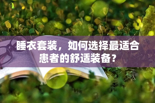 睡衣套装，如何选择最适合患者的舒适装备？