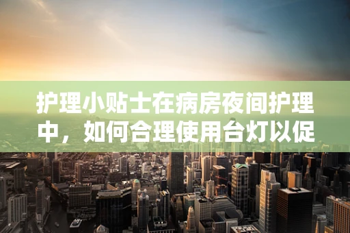 护理小贴士在病房夜间护理中，如何合理使用台灯以促进患者舒适与安全？