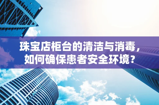 珠宝店柜台的清洁与消毒，如何确保患者安全环境？