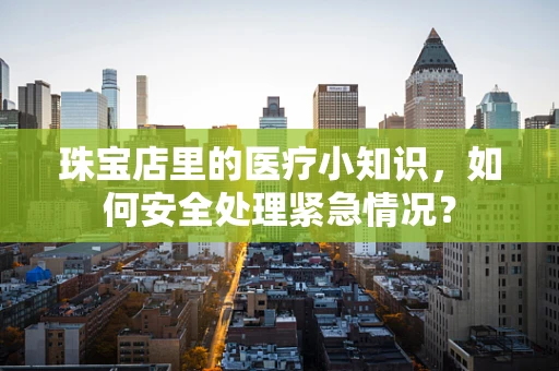 珠宝店里的医疗小知识，如何安全处理紧急情况？