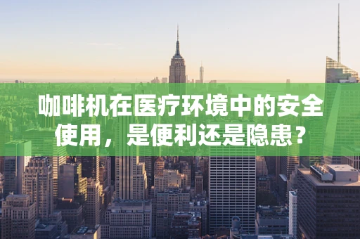 咖啡机在医疗环境中的安全使用，是便利还是隐患？